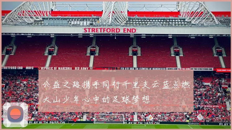 公益之路携手同行千里支云蓝点燃大山少年心中的足球梦想