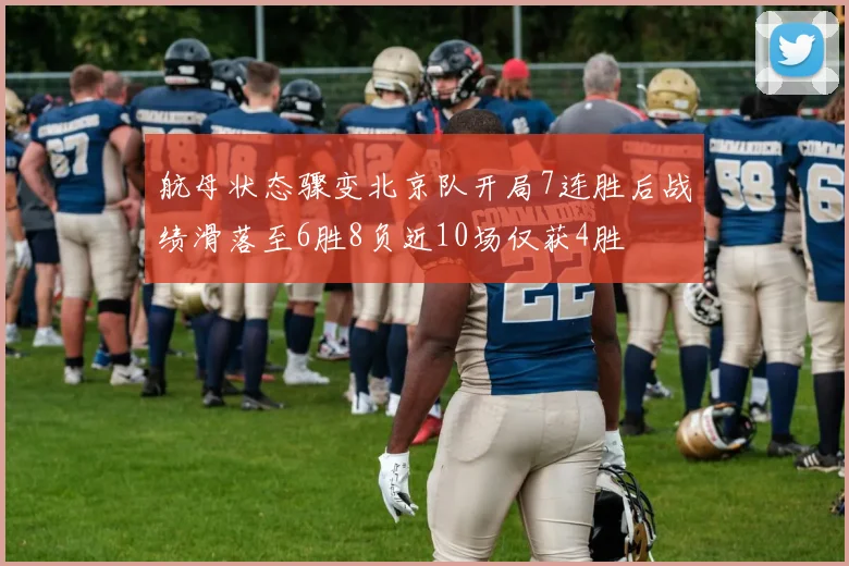 航母状态骤变北京队开局7连胜后战绩滑落至6胜8负近10场仅获4胜