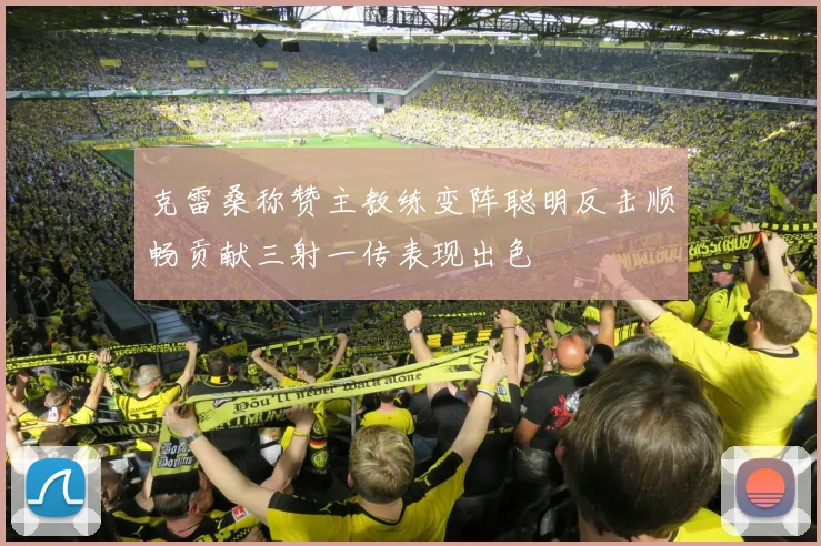 克雷桑称赞主教练变阵聪明反击顺畅贡献三射一传表现出色