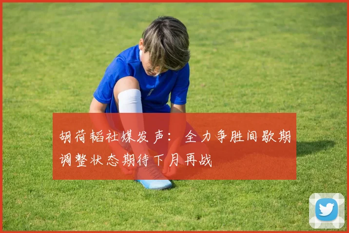 胡荷韬社媒发声：全力争胜间歇期调整状态期待下月再战