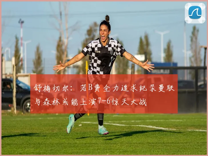 舒梅切尔：若B费全力追求纪录曼联与森林或能上演7-6惊天大战