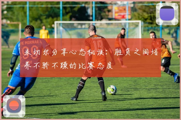 米切尔分享心态秘诀：胜负之间培养不骄不躁的比赛态度