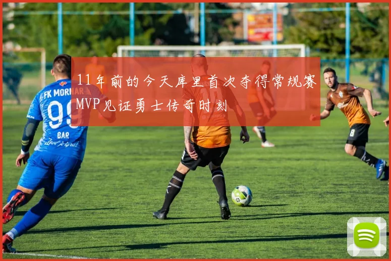 11年前的今天库里首次夺得常规赛MVP见证勇士传奇时刻