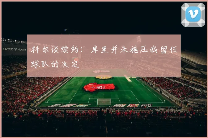 科尔谈续约：库里并未施压我留任球队的决定