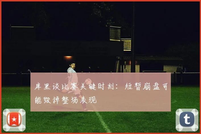 库里谈比赛关键时刻：短暂崩盘可能毁掉整场表现