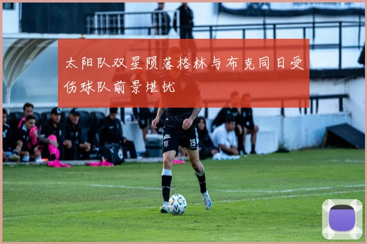 太阳队双星陨落格林与布克同日受伤球队前景堪忧