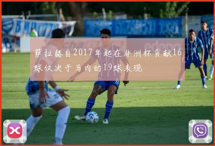 萨拉赫自2017年起在非洲杯贡献16球仅次于马内的19球表现