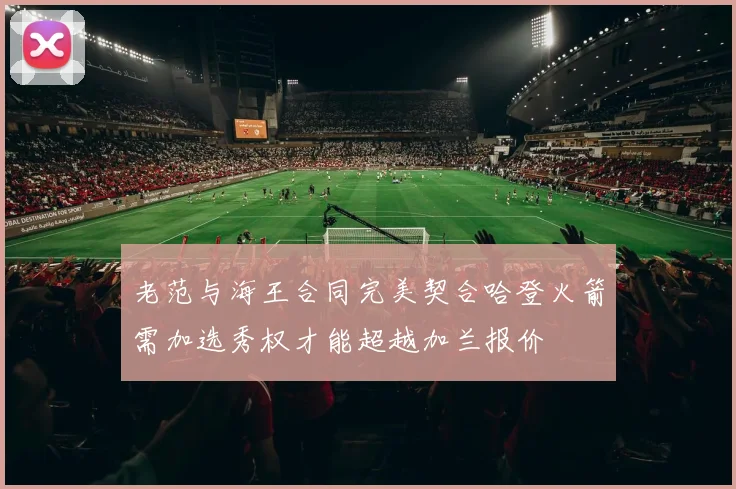 老范与海王合同完美契合哈登火箭需加选秀权才能超越加兰报价