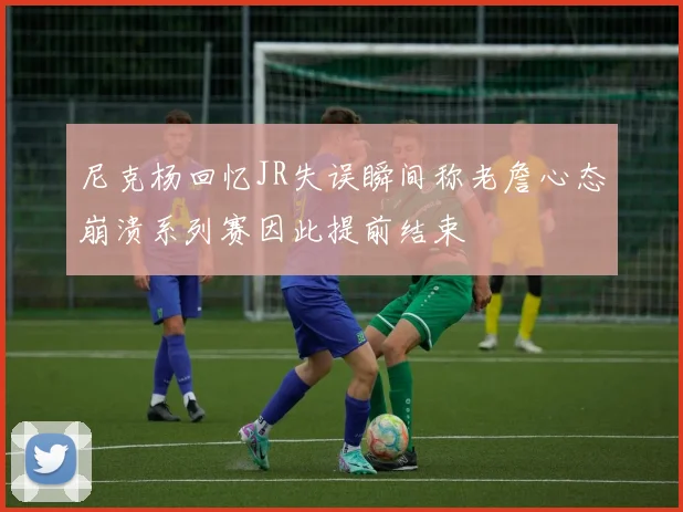 尼克杨回忆JR失误瞬间称老詹心态崩溃系列赛因此提前结束