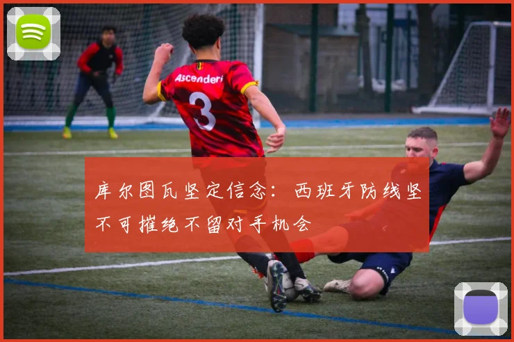 库尔图瓦坚定信念：西班牙防线坚不可摧绝不留对手机会