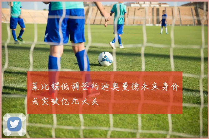 莱比锡低调签约迪奥曼德未来身价或突破亿元大关