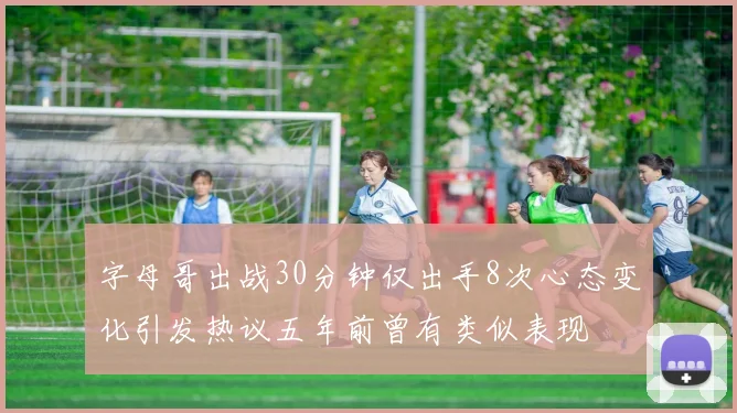 字母哥出战30分钟仅出手8次心态变化引发热议五年前曾有类似表现