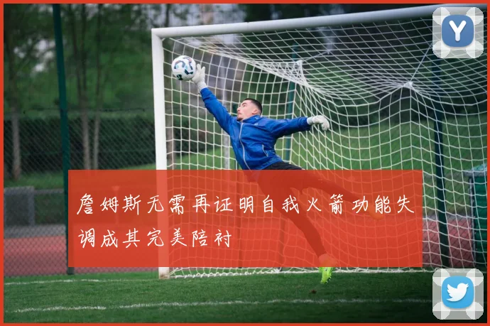 詹姆斯无需再证明自我火箭功能失调成其完美陪衬
