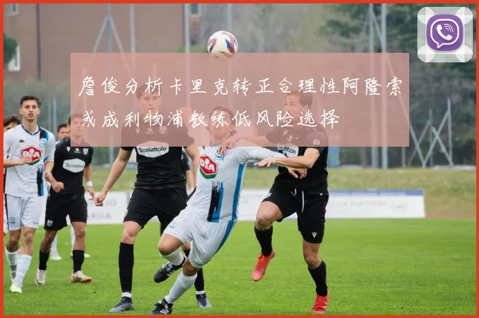 詹俊分析卡里克转正合理性阿隆索或成利物浦教练低风险选择