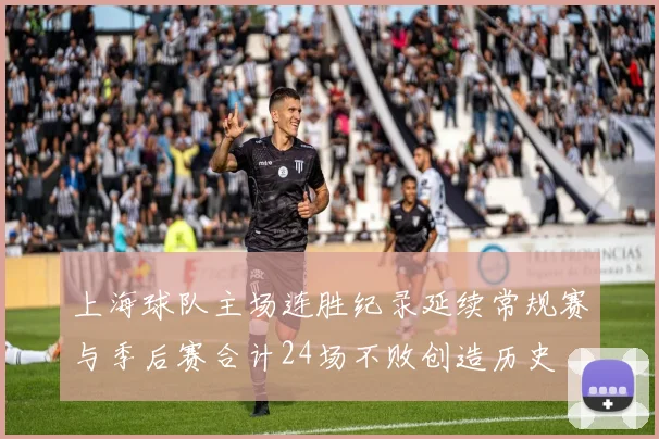 上海球队主场连胜纪录延续常规赛与季后赛合计24场不败创造历史