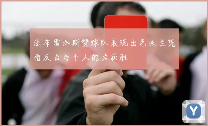 法布雷加斯赞球队表现出色米兰凭借反击与个人能力获胜