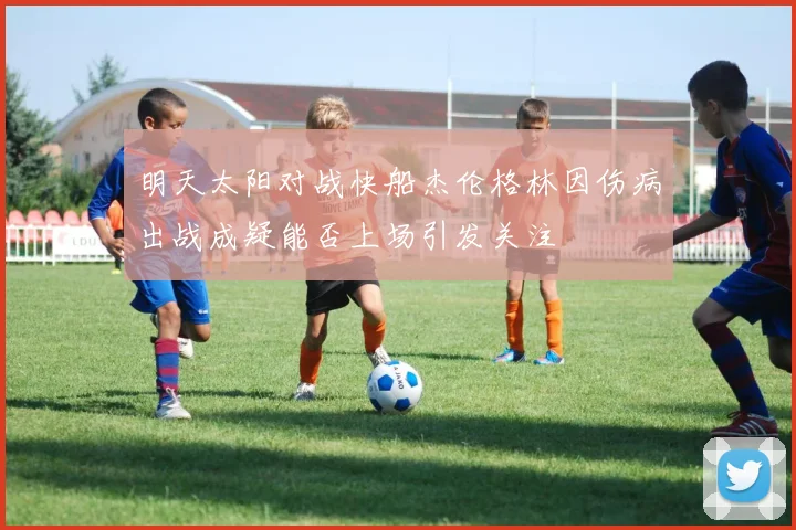 明天太阳对战快船杰伦格林因伤病出战成疑能否上场引发关注