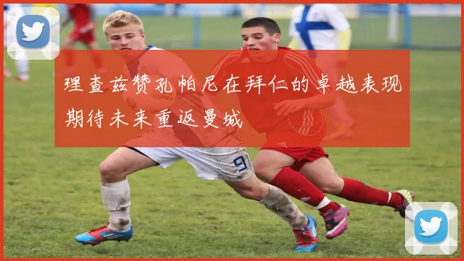 理查兹赞孔帕尼在拜仁的卓越表现期待未来重返曼城