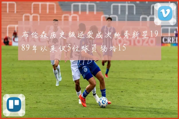 布伦森历史级逆袭成次轮秀新星1989年以来仅5位球员场均15