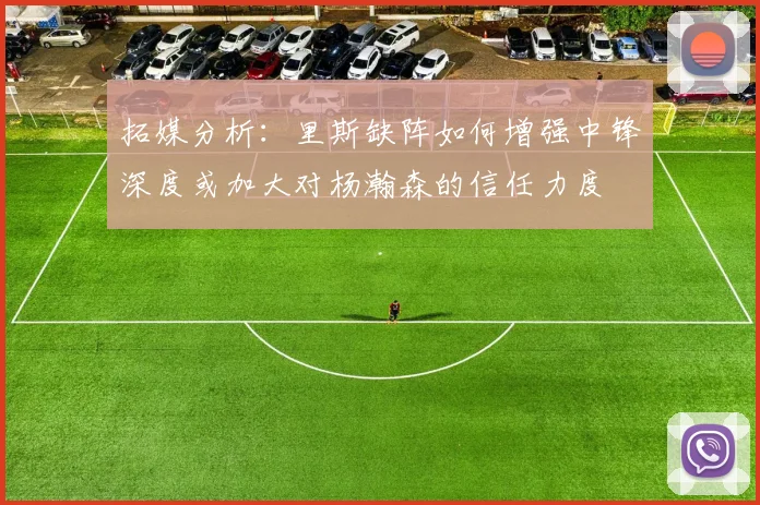 拓媒分析：里斯缺阵如何增强中锋深度或加大对杨瀚森的信任力度