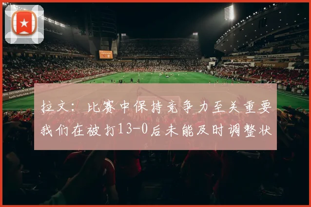 拉文：比赛中保持竞争力至关重要我们在被打13-0后未能及时调整状态
