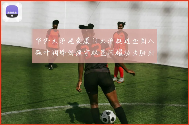 华侨大学逆袭厦门大学挺进全国八强叶润峰刘振宇双星闪耀助力胜利